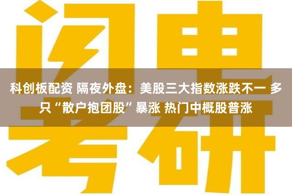 科创板配资 隔夜外盘：美股三大指数涨跌不一 多只“散户抱团股”暴涨 热门中概股普涨