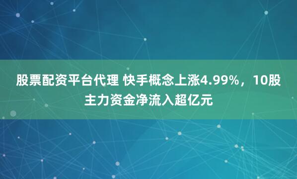 股票配资平台代理 快手概念上涨4.99%，10股主力资金净流入超亿元