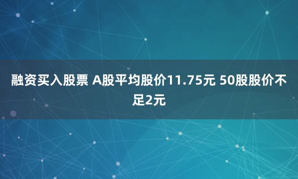 融资买入股票 A股平均股价11.75元 50股股价不足2元