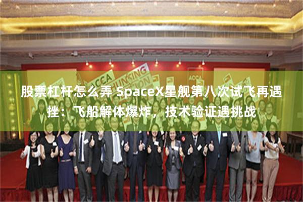 股票杠杆怎么弄 SpaceX星舰第八次试飞再遇挫：飞船解体爆炸，技术验证遇挑战