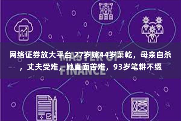 网络证劵放大平台 27岁嫁44岁萧乾，母亲自杀，丈夫受难，她直面苦难，93岁笔耕不缀