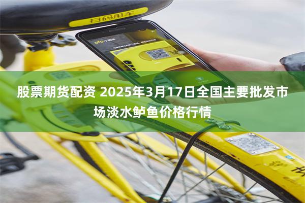 股票期货配资 2025年3月17日全国主要批发市场淡水鲈鱼价格行情